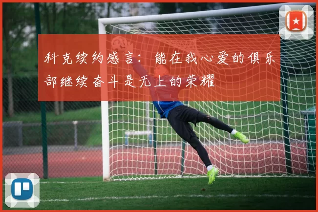 科克续约感言：能在我心爱的俱乐部继续奋斗是无上的荣耀