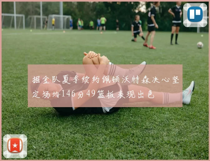 掘金队夏季续约佩顿沃特森决心坚定场均146分49篮板表现出色